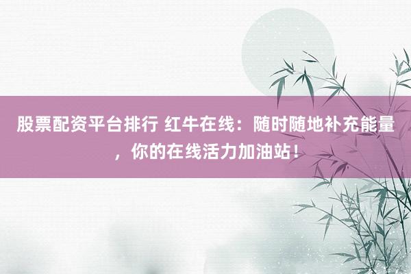 股票配资平台排行 红牛在线：随时随地补充能量，你的在线活力加油站！
