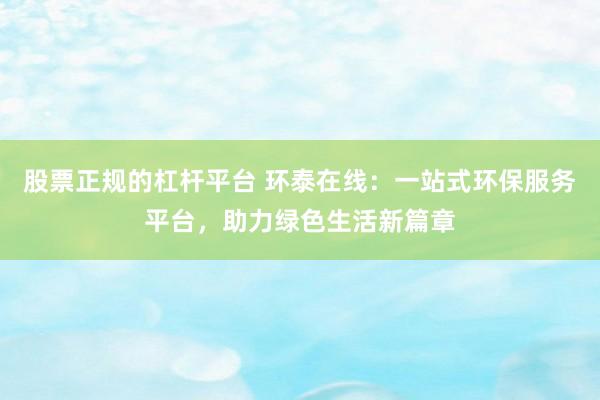 股票正规的杠杆平台 环泰在线：一站式环保服务平台，助力绿色生活新篇章