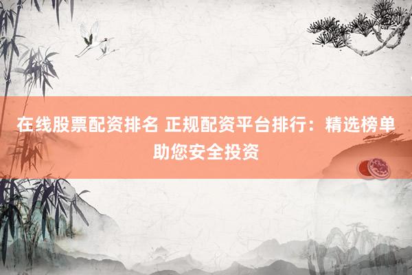 在线股票配资排名 正规配资平台排行：精选榜单助您安全投资
