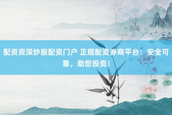 配资资深炒股配资门户 正规配资券商平台：安全可靠，助您投资！