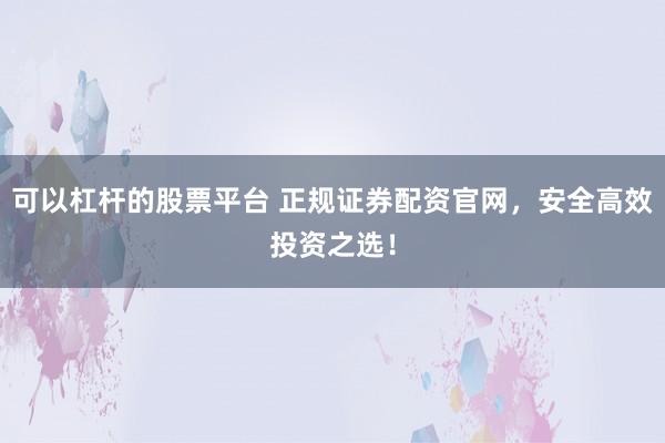 可以杠杆的股票平台 正规证券配资官网，安全高效投资之选！