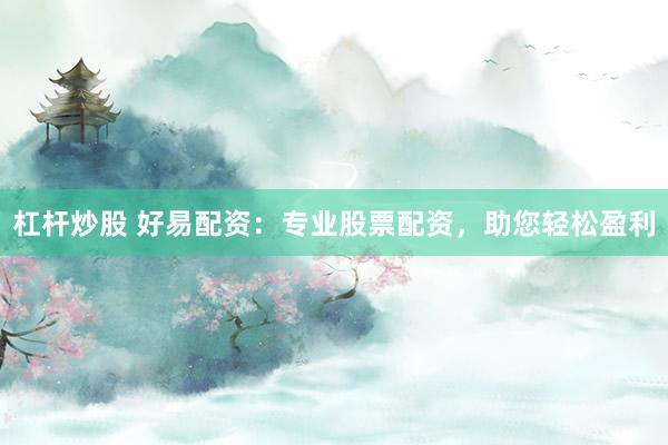 杠杆炒股 好易配资：专业股票配资，助您轻松盈利