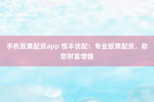 手机股票配资app 恒丰优配：专业股票配资，助您财富增值