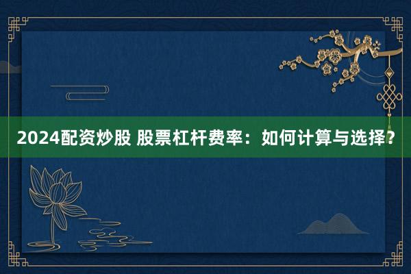 2024配资炒股 股票杠杆费率：如何计算与选择？