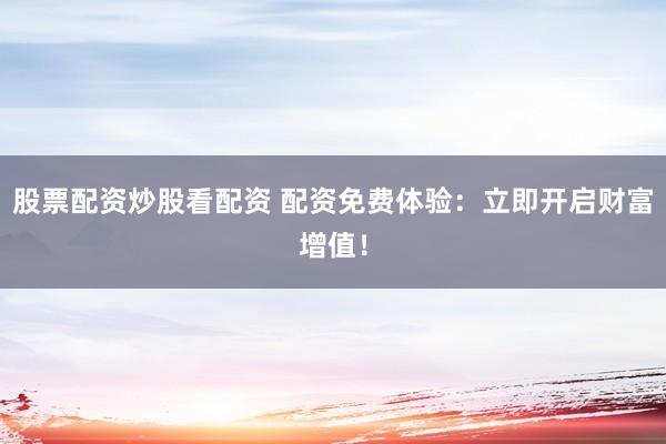 股票配资炒股看配资 配资免费体验：立即开启财富增值！