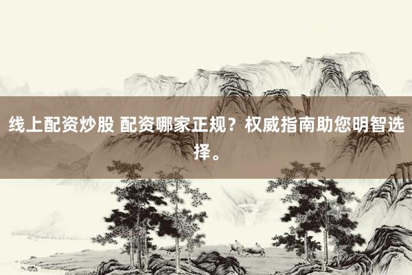 线上配资炒股 配资哪家正规？权威指南助您明智选择。