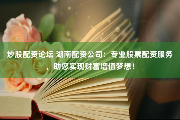 炒股配资论坛 湖南配资公司：专业股票配资服务，助您实现财富增值梦想！