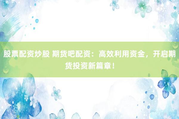 股票配资炒股 期货吧配资：高效利用资金，开启期货投资新篇章！
