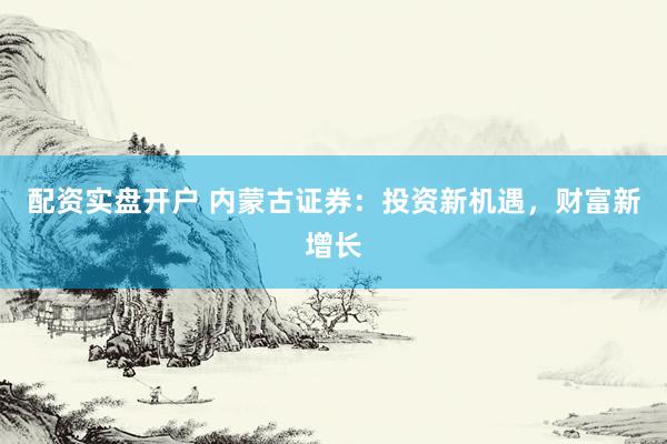 配资实盘开户 内蒙古证券：投资新机遇，财富新增长
