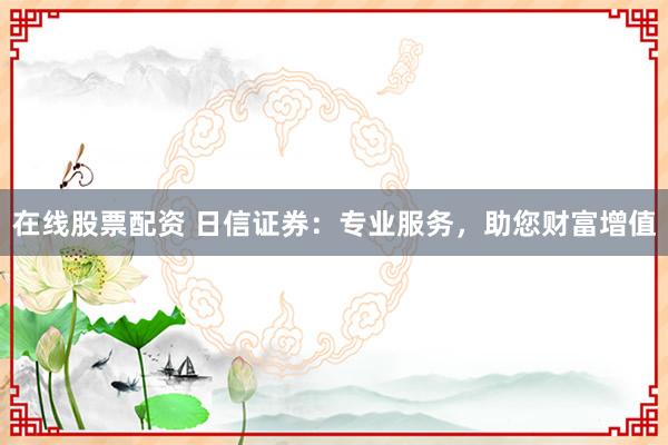 在线股票配资 日信证券：专业服务，助您财富增值
