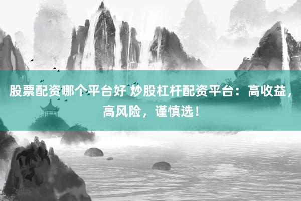 股票配资哪个平台好 炒股杠杆配资平台：高收益，高风险，谨慎选！