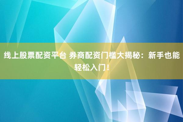 线上股票配资平台 券商配资门槛大揭秘：新手也能轻松入门！