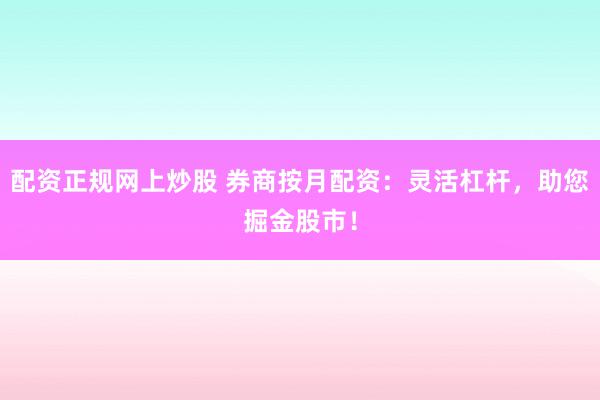 配资正规网上炒股 券商按月配资：灵活杠杆，助您掘金股市！