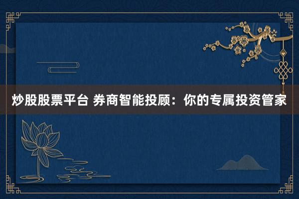 炒股股票平台 券商智能投顾：你的专属投资管家
