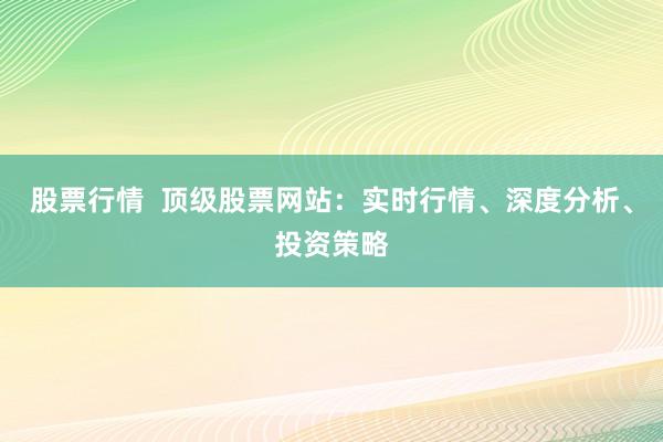 股票行情  顶级股票网站：实时行情、深度分析、投资策略
