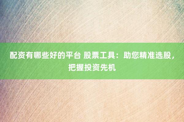 配资有哪些好的平台 股票工具：助您精准选股，把握投资先机