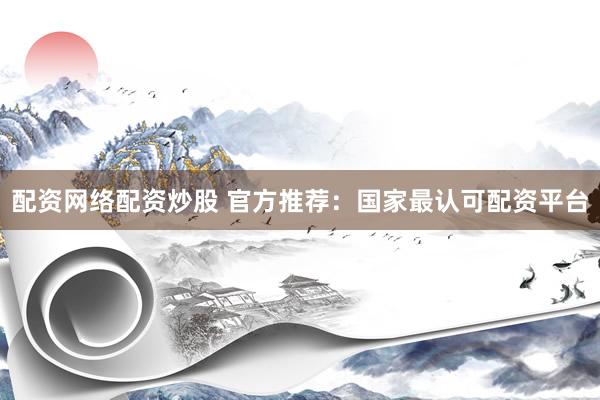 配资网络配资炒股 官方推荐：国家最认可配资平台