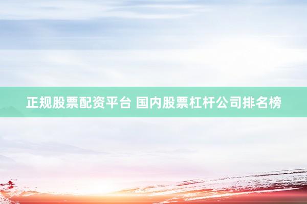 正规股票配资平台 国内股票杠杆公司排名榜