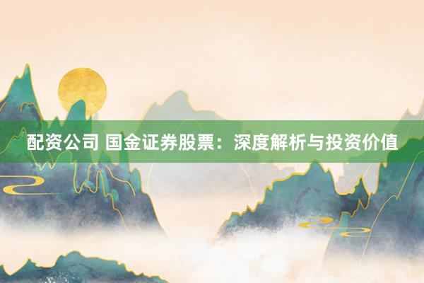 配资公司 国金证券股票：深度解析与投资价值