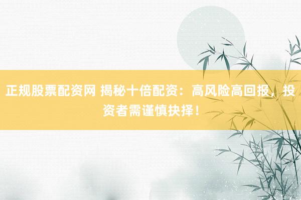正规股票配资网 揭秘十倍配资：高风险高回报，投资者需谨慎抉择！