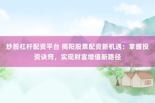 炒股杠杆配资平台 揭阳股票配资新机遇：掌握投资诀窍，实现财富增值新路径