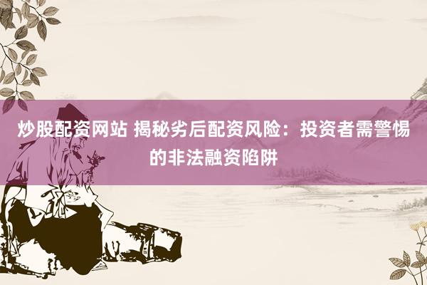 炒股配资网站 揭秘劣后配资风险：投资者需警惕的非法融资陷阱