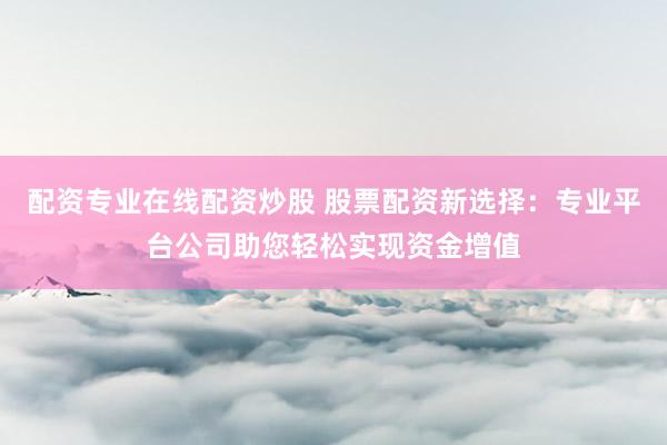 配资专业在线配资炒股 股票配资新选择：专业平台公司助您轻松实现资金增值