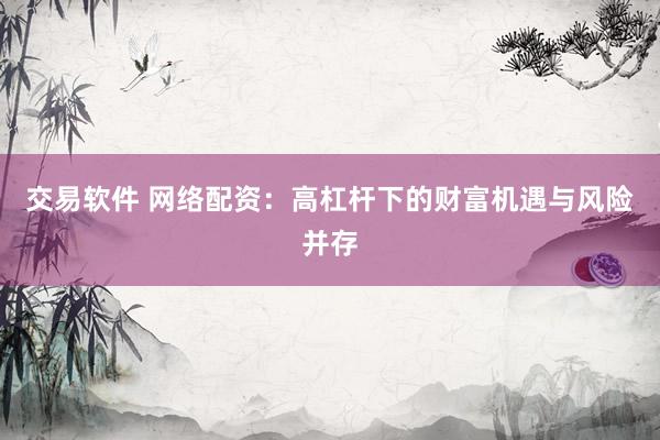 交易软件 网络配资：高杠杆下的财富机遇与风险并存