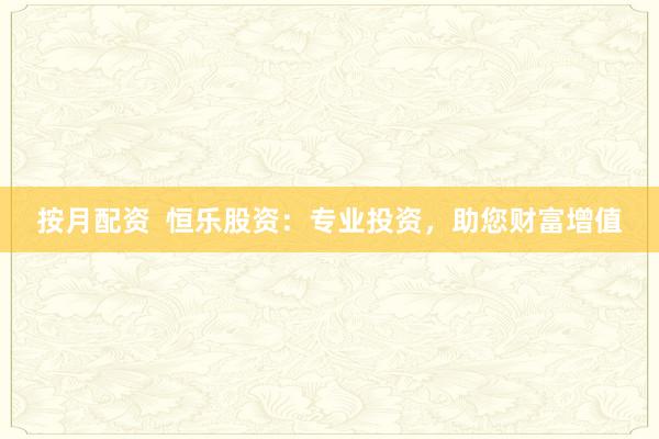 按月配资  恒乐股资：专业投资，助您财富增值