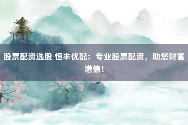 股票配资选股 恒丰优配：专业股票配资，助您财富增值！