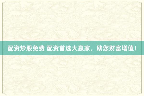 配资炒股免费 配资首选大赢家，助您财富增值！