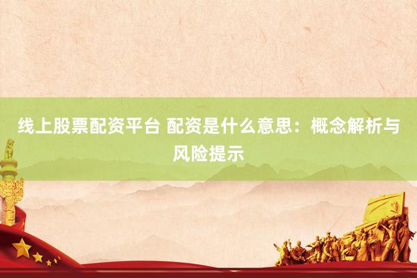 线上股票配资平台 配资是什么意思：概念解析与风险提示