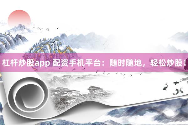 杠杆炒股app 配资手机平台：随时随地，轻松炒股！