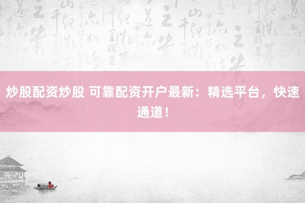 炒股配资炒股 可靠配资开户最新：精选平台，快速通道！