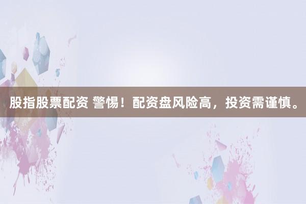 股指股票配资 警惕！配资盘风险高，投资需谨慎。
