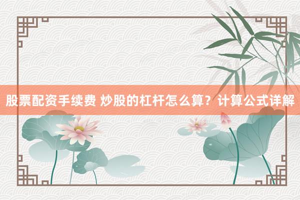 股票配资手续费 炒股的杠杆怎么算？计算公式详解
