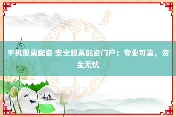 手机股票配资 安全股票配资门户：专业可靠，资金无忧