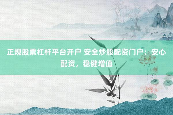正规股票杠杆平台开户 安全炒股配资门户：安心配资，稳健增值