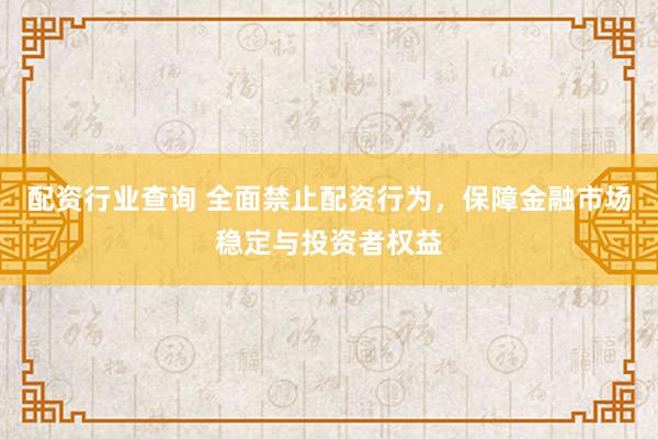 配资行业查询 全面禁止配资行为，保障金融市场稳定与投资者权益