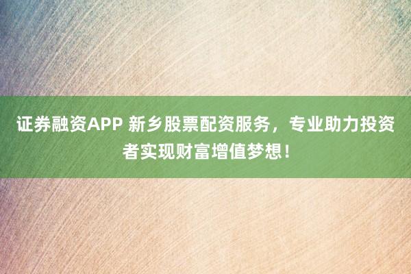 证券融资APP 新乡股票配资服务，专业助力投资者实现财富增值梦想！