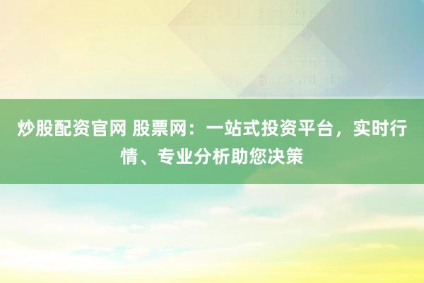 炒股配资官网 股票网：一站式投资平台，实时行情、专业分析助您决策