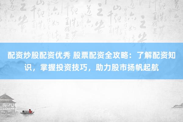 配资炒股配资优秀 股票配资全攻略：了解配资知识，掌握投资技巧，助力股市扬帆起航
