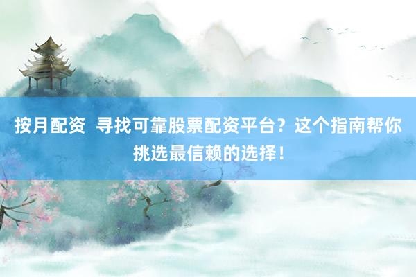 按月配资  寻找可靠股票配资平台？这个指南帮你挑选最信赖的选择！