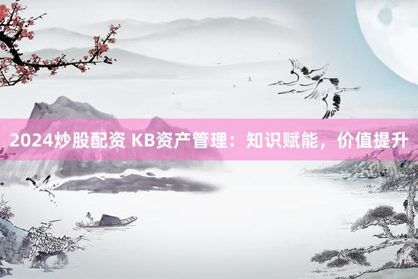 2024炒股配资 KB资产管理：知识赋能，价值提升