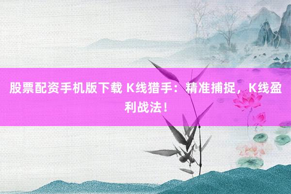 股票配资手机版下载 K线猎手：精准捕捉，K线盈利战法！
