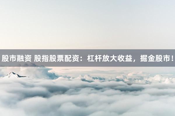股市融资 股指股票配资：杠杆放大收益，掘金股市！
