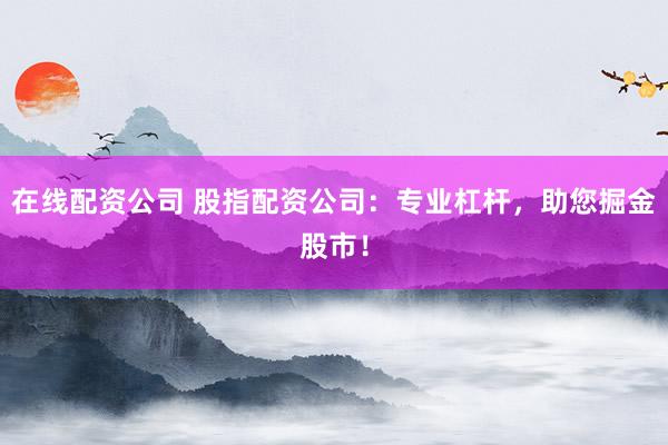 在线配资公司 股指配资公司：专业杠杆，助您掘金股市！