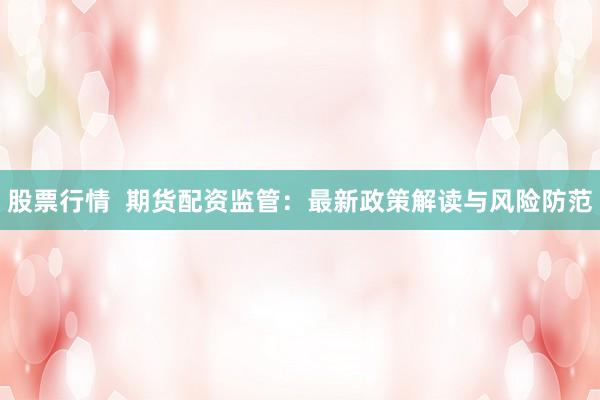 股票行情  期货配资监管：最新政策解读与风险防范
