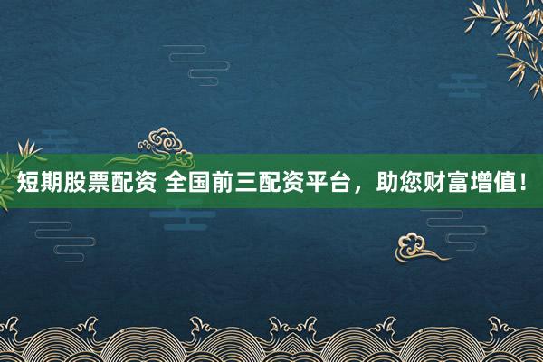 短期股票配资 全国前三配资平台，助您财富增值！