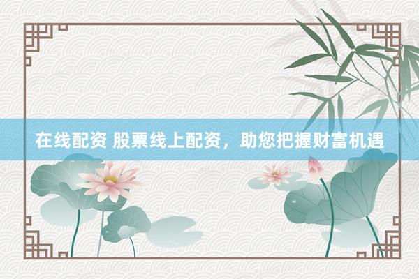 在线配资 股票线上配资，助您把握财富机遇